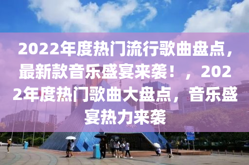 2022年度熱門流行歌曲盤點(diǎn)，最新款音樂盛宴來襲！，2022年度熱門歌曲大盤點(diǎn)，音樂盛宴熱力來襲