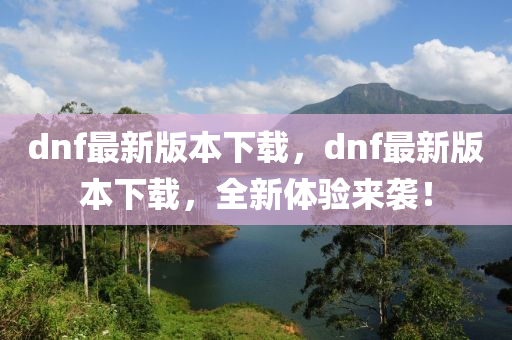 dnf最新版本下載，dnf最新版本下載，全新體驗(yàn)來襲！