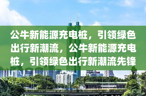 公牛新能源充電樁，引領(lǐng)綠色出行新潮流，公牛新能源充電樁，引領(lǐng)綠色出行新潮流先鋒