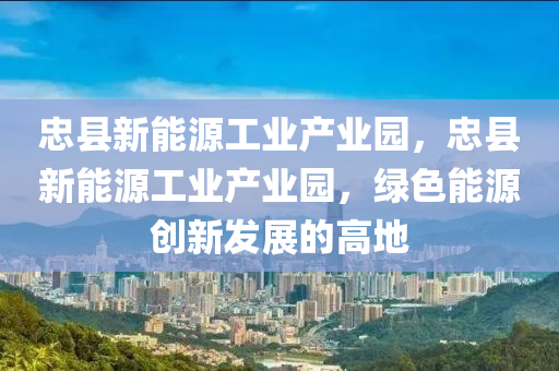 忠县新能源工业产业园，忠县新能源工业产业园，绿色能源创新发展的高地