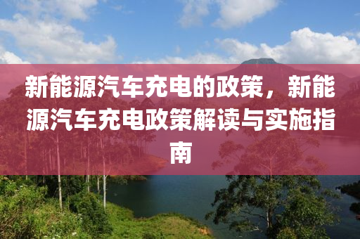 新能源汽車充電的政策，新能源汽車充電政策解讀與實施指南