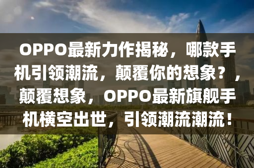 OPPO最新力作揭秘，哪款手机引领潮流，颠覆你的想象？，颠覆想象，OPPO最新旗舰手机横空出世，引领潮流潮流！