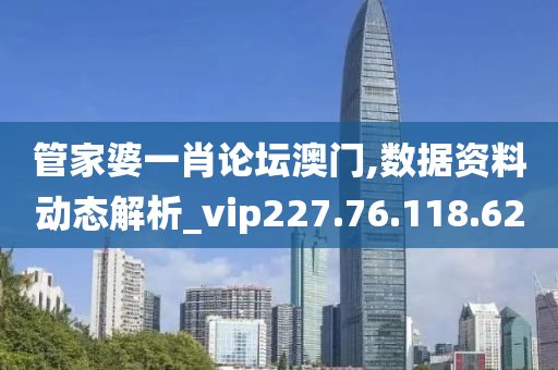 管家婆一肖論壇澳門,數(shù)據(jù)資料動態(tài)解析_vip227.76.118.62