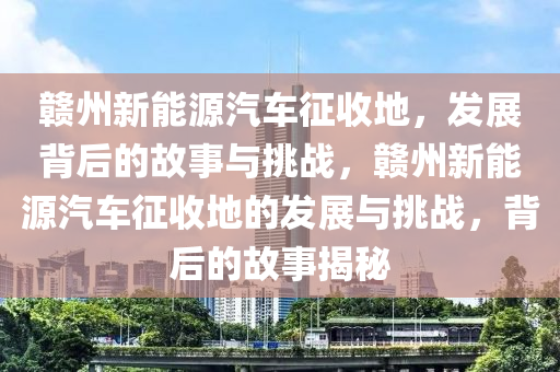 赣州新能源汽车征收地，发展背后的故事与挑战，赣州新能源汽车征收地的发展与挑战，背后的故事揭秘