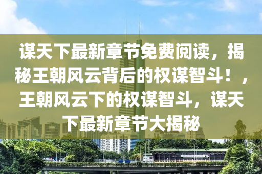 謀天下最新章節(jié)免費(fèi)閱讀，揭秘王朝風(fēng)云背后的權(quán)謀智斗！，王朝風(fēng)云下的權(quán)謀智斗，謀天下最新章節(jié)大揭秘