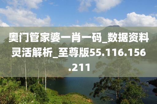 奧門管家婆一肖一碼_數(shù)據(jù)資料靈活解析_至尊版55.116.156.211