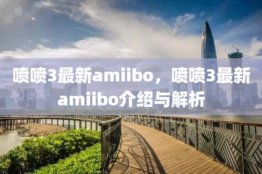 噴噴3最新amiibo，噴噴3最新amiibo介紹與解析