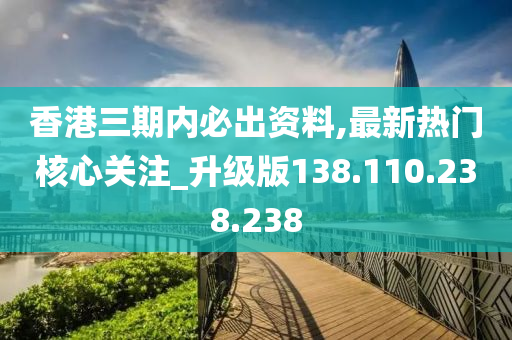 香港三期內(nèi)必出資料,最新熱門核心關(guān)注_升級版138.110.238.238