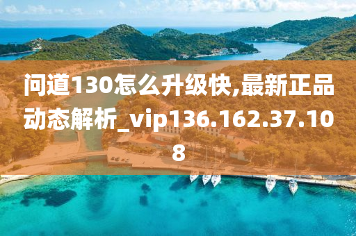 問(wèn)道130怎么升級(jí)快,最新正品動(dòng)態(tài)解析_vip136.162.37.108