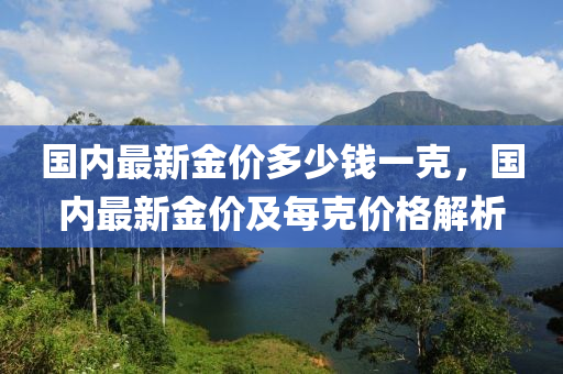 國內(nèi)最新金價多少錢一克，國內(nèi)最新金價及每克價格解析