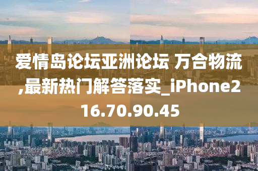 愛情島論壇亞洲論壇 萬合物流,最新熱門解答落實_iPhone216.70.90.45