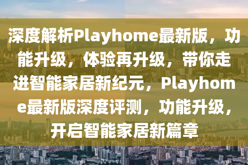 深度解析Playhome最新版，功能升級(jí)，體驗(yàn)再升級(jí)，帶你走進(jìn)智能家居新紀(jì)元，Playhome最新版深度評(píng)測(cè)，功能升級(jí)，開(kāi)啟智能家居新篇章