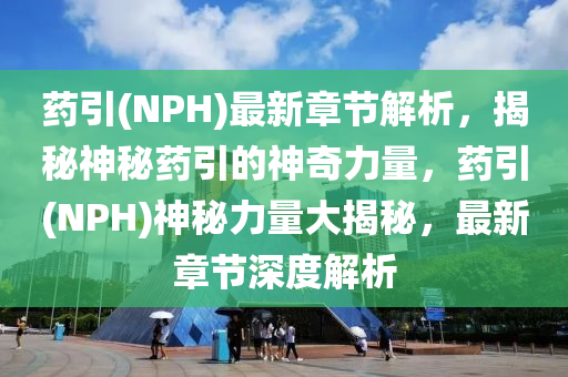 藥引(NPH)最新章節(jié)解析，揭秘神秘藥引的神奇力量，藥引(NPH)神秘力量大揭秘，最新章節(jié)深度解析