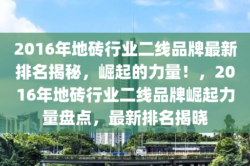 2016年地磚行業(yè)二線品牌最新排名揭秘，崛起的力量！，2016年地磚行業(yè)二線品牌崛起力量盤點，最新排名揭曉