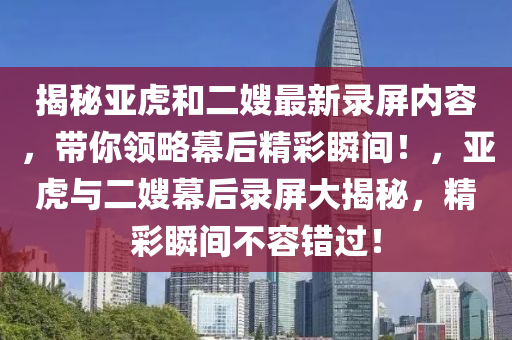 揭秘亞虎和二嫂最新錄屏內(nèi)容，帶你領(lǐng)略幕后精彩瞬間！，亞虎與二嫂幕后錄屏大揭秘，精彩瞬間不容錯(cuò)過！