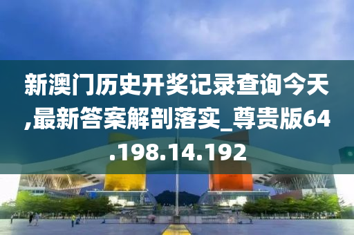 新澳门历史开奖记录查询今天,最新答案解剖落实_尊贵版64.198.14.192