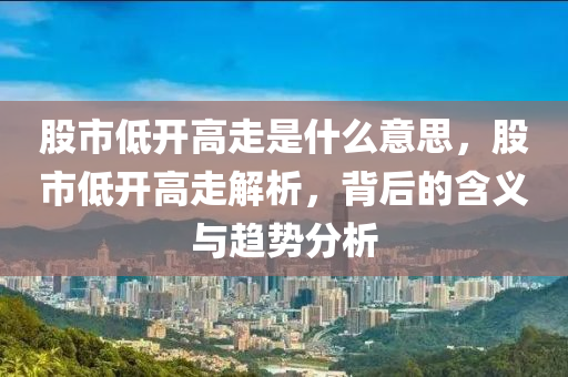 股市低開高走是什么意思，股市低開高走解析，背后的含義與趨勢分析