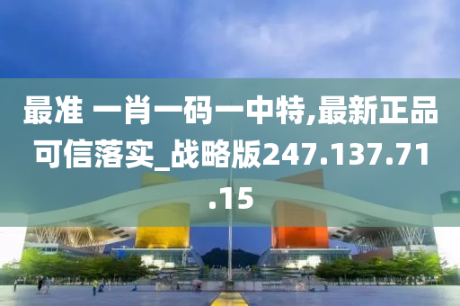 最準 一肖一碼一中特,最新正品可信落實_戰(zhàn)略版247.137.71.15