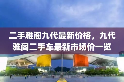 二手雅閣九代最新價格，九代雅閣二手車最新市場價一覽