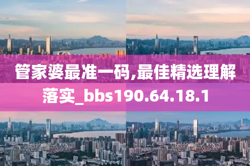 管家婆最準一碼,最佳精選理解落實_bbs190.64.18.1