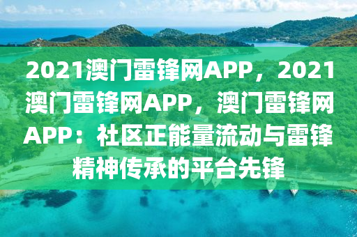 2021澳門雷鋒網(wǎng)APP，2021澳門雷鋒網(wǎng)APP，澳門雷鋒網(wǎng)APP：社區(qū)正能量流動與雷鋒精神傳承的平臺先鋒