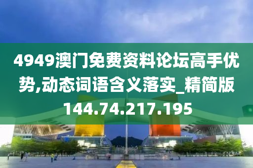 4949澳门免费资料论坛高手优势,动态词语含义落实_精简版144.74.217.195