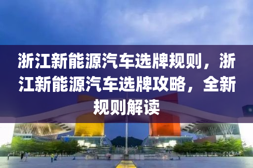 浙江新能源汽車選牌規(guī)則，浙江新能源汽車選牌攻略，全新規(guī)則解讀