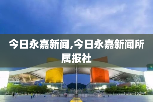 今日永嘉新聞,今日永嘉新聞所屬報(bào)社