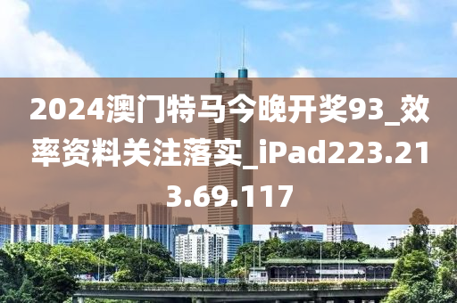 2024澳門特馬今晚開獎93_效率資料關(guān)注落實_iPad223.213.69.117