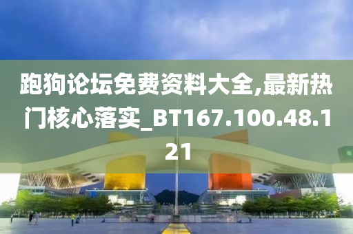 跑狗論壇免費資料大全,最新熱門核心落實_BT167.100.48.121