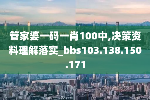 管家婆一碼一肖100中,決策資料理解落實_bbs103.138.150.171