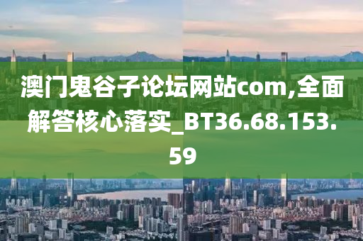 澳门鬼谷子论坛网站com,全面解答核心落实_BT36.68.153.59