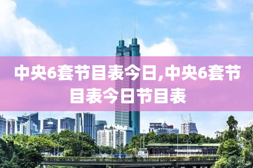 中央6套節(jié)目表今日,中央6套節(jié)目表今日節(jié)目表