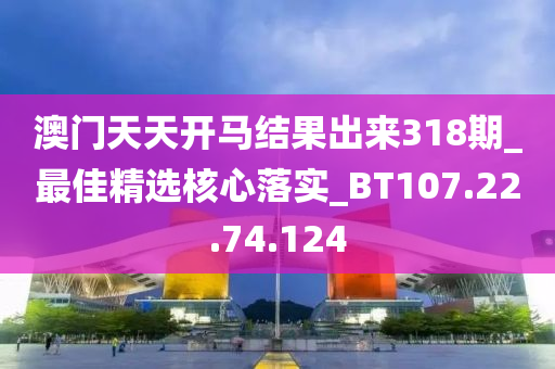 澳門天天開馬結(jié)果出來318期_最佳精選核心落實_BT107.22.74.124