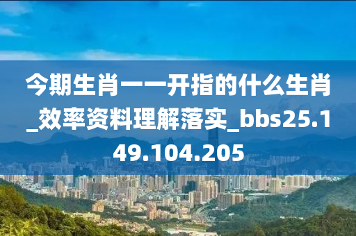 今期生肖一一开指的什么生肖_效率资料理解落实_bbs25.149.104.205