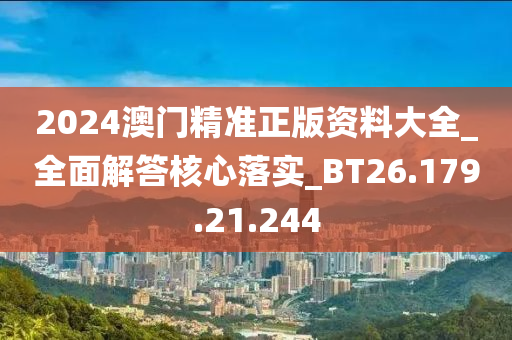 2024澳門精準正版資料大全_全面解答核心落實_BT26.179.21.244