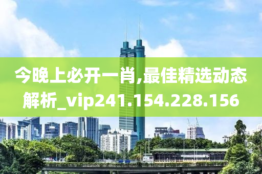 今晚上必開一肖,最佳精選動態(tài)解析_vip241.154.228.156