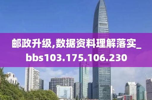 郵政升級,數(shù)據(jù)資料理解落實(shí)_bbs103.175.106.230