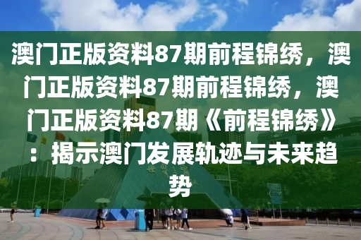 澳門正版資料87期前程錦繡，澳門正版資料87期前程錦繡，澳門正版資料87期《前程錦繡》：揭示澳門發(fā)展軌跡與未來趨勢