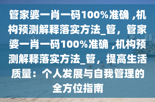 管家婆一肖一碼100%準(zhǔn)確 ,機(jī)構(gòu)預(yù)測解釋落實(shí)方法_管，管家婆一肖一碼100%準(zhǔn)確 ,機(jī)構(gòu)預(yù)測解釋落實(shí)方法_管，提高生活質(zhì)量：個人發(fā)展與自我管理的全方位指南