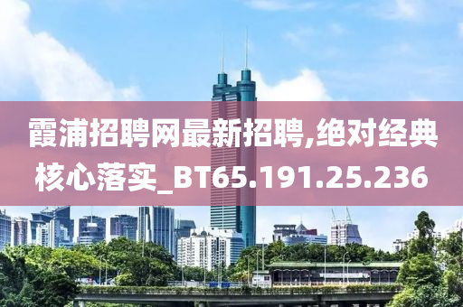 霞浦招聘網(wǎng)最新招聘,絕對經(jīng)典核心落實_BT65.191.25.236