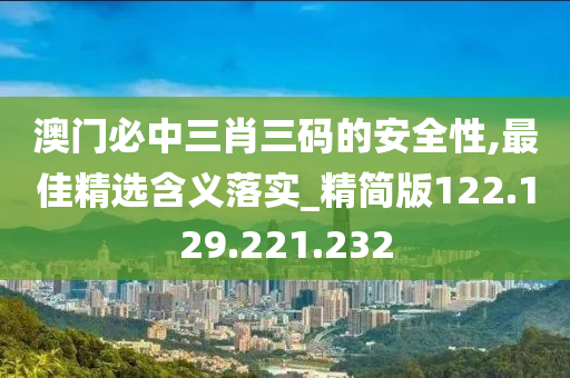 澳門必中三肖三碼的安全性,最佳精選含義落實(shí)_精簡(jiǎn)版122.129.221.232