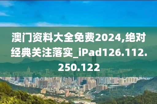 澳门资料大全免费2024,绝对经典关注落实_iPad126.112.250.122