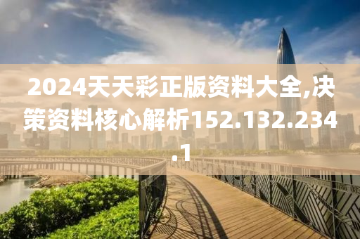 2024天天彩正版資料大全,決策資料核心解析152.132.234.1