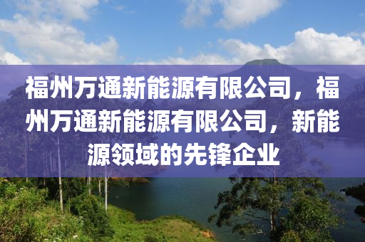 福州萬通新能源有限公司，福州萬通新能源有限公司，新能源領域的先鋒企業(yè)