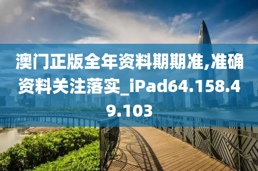 澳門(mén)正版全年資料期期準(zhǔn),準(zhǔn)確資料關(guān)注落實(shí)_iPad64.158.49.103