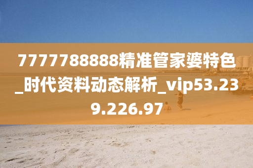 7777788888精準(zhǔn)管家婆特色_時代資料動態(tài)解析_vip53.239.226.97