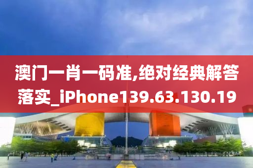 澳門一肖一碼準(zhǔn),絕對經(jīng)典解答落實_iPhone139.63.130.19