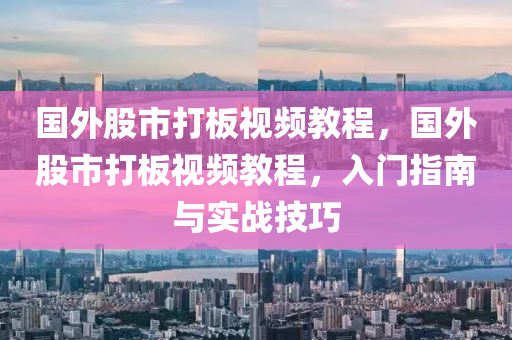 國外股市打板視頻教程，國外股市打板視頻教程，入門指南與實(shí)戰(zhàn)技巧