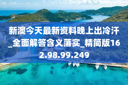 新澳今天最新資料晚上出冷汗_全面解答含義落實_精簡版162.98.99.249